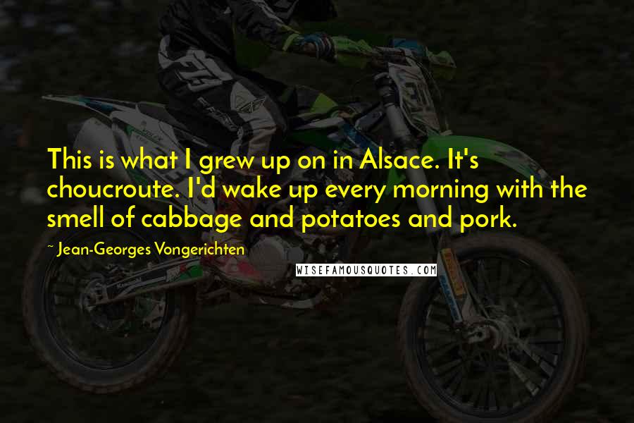 Jean-Georges Vongerichten Quotes: This is what I grew up on in Alsace. It's choucroute. I'd wake up every morning with the smell of cabbage and potatoes and pork.