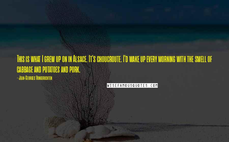 Jean-Georges Vongerichten Quotes: This is what I grew up on in Alsace. It's choucroute. I'd wake up every morning with the smell of cabbage and potatoes and pork.