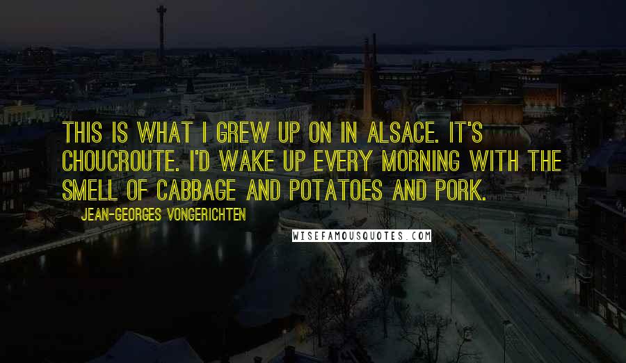 Jean-Georges Vongerichten Quotes: This is what I grew up on in Alsace. It's choucroute. I'd wake up every morning with the smell of cabbage and potatoes and pork.