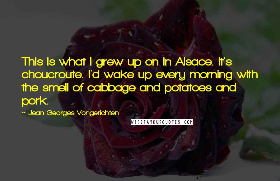 Jean-Georges Vongerichten Quotes: This is what I grew up on in Alsace. It's choucroute. I'd wake up every morning with the smell of cabbage and potatoes and pork.