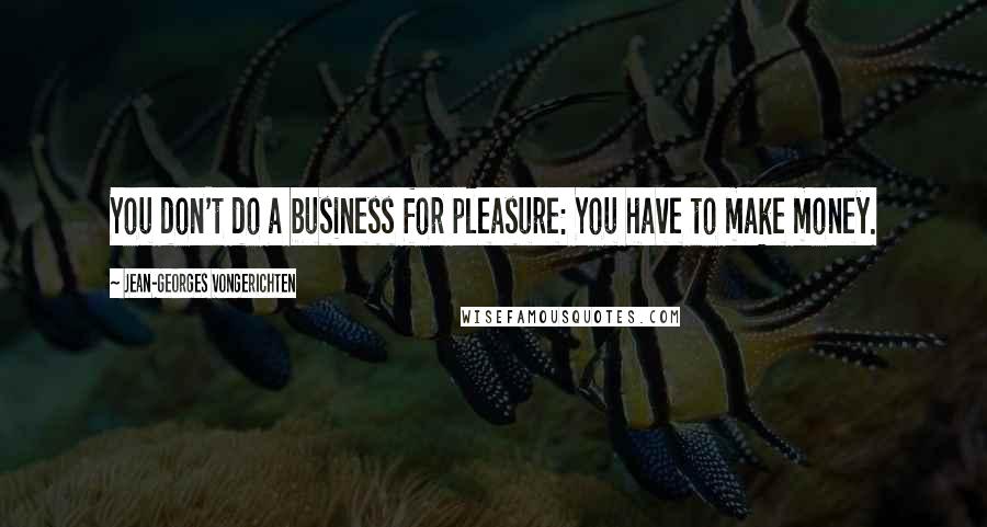 Jean-Georges Vongerichten Quotes: You don't do a business for pleasure: You have to make money.