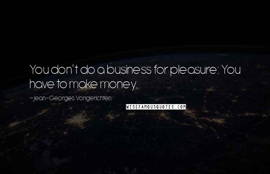 Jean-Georges Vongerichten Quotes: You don't do a business for pleasure: You have to make money.