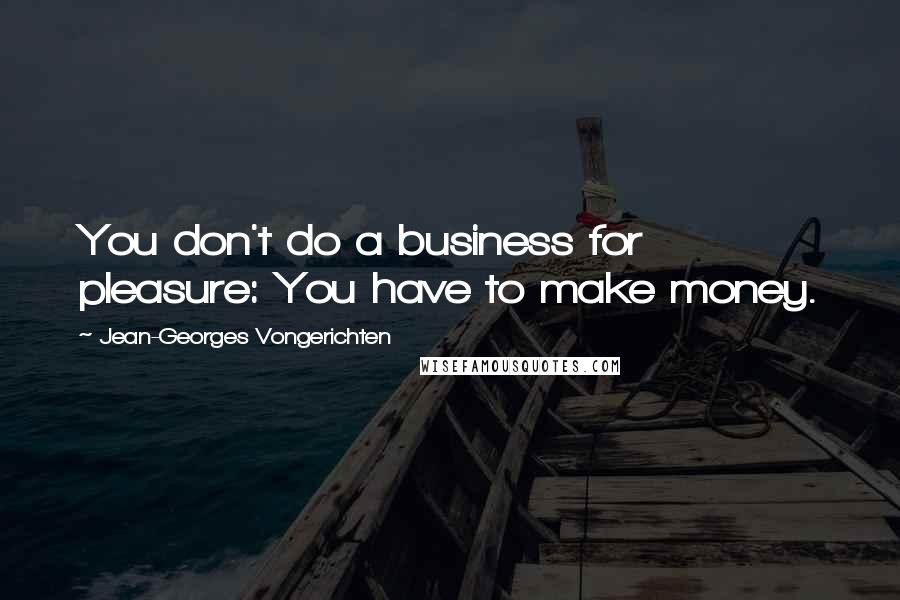 Jean-Georges Vongerichten Quotes: You don't do a business for pleasure: You have to make money.