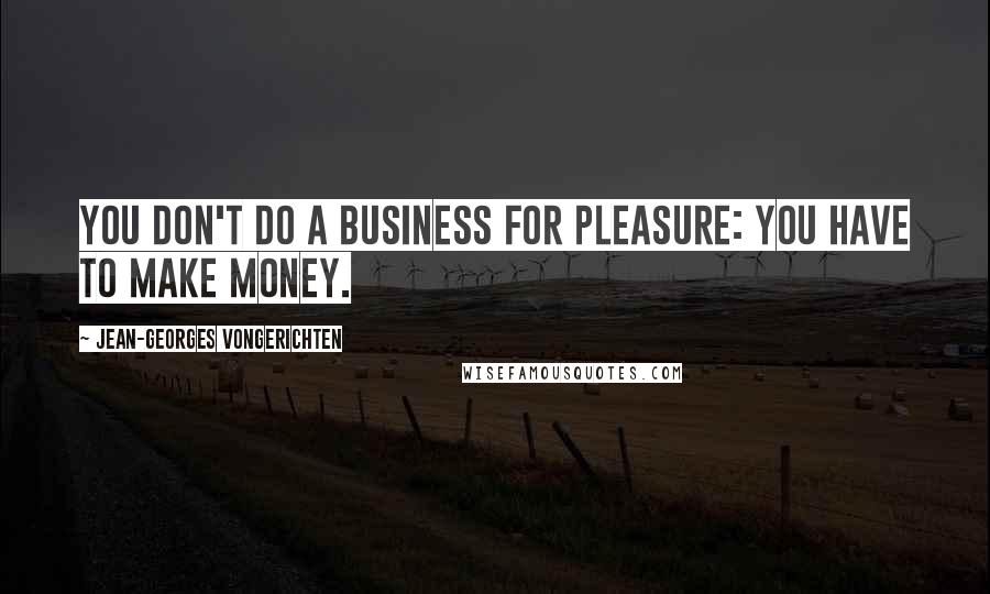 Jean-Georges Vongerichten Quotes: You don't do a business for pleasure: You have to make money.