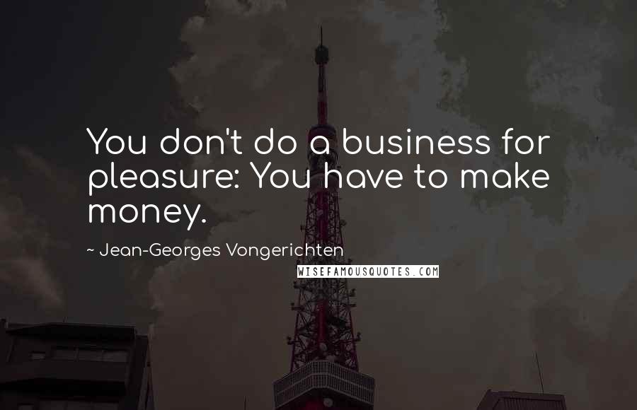 Jean-Georges Vongerichten Quotes: You don't do a business for pleasure: You have to make money.