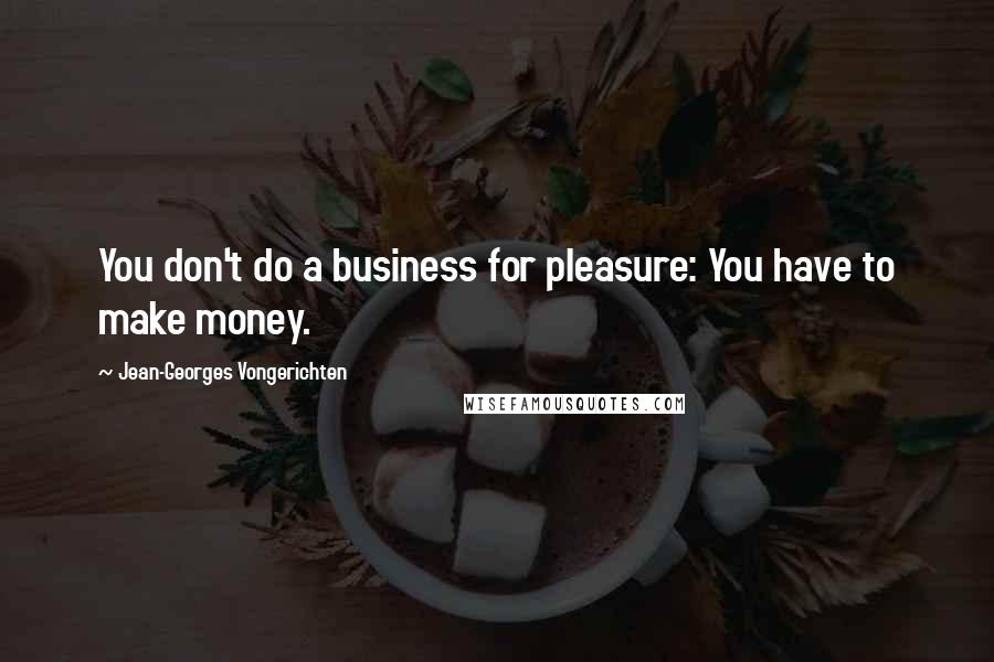 Jean-Georges Vongerichten Quotes: You don't do a business for pleasure: You have to make money.