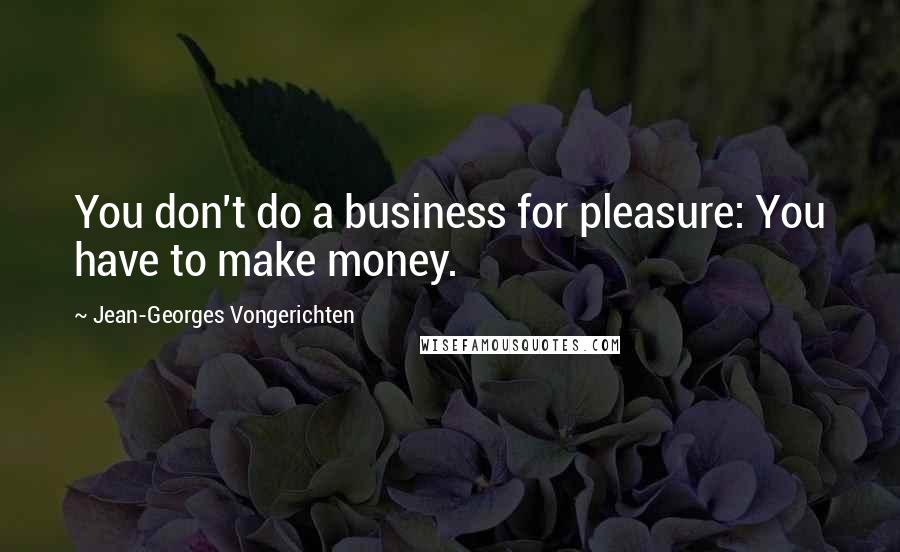 Jean-Georges Vongerichten Quotes: You don't do a business for pleasure: You have to make money.