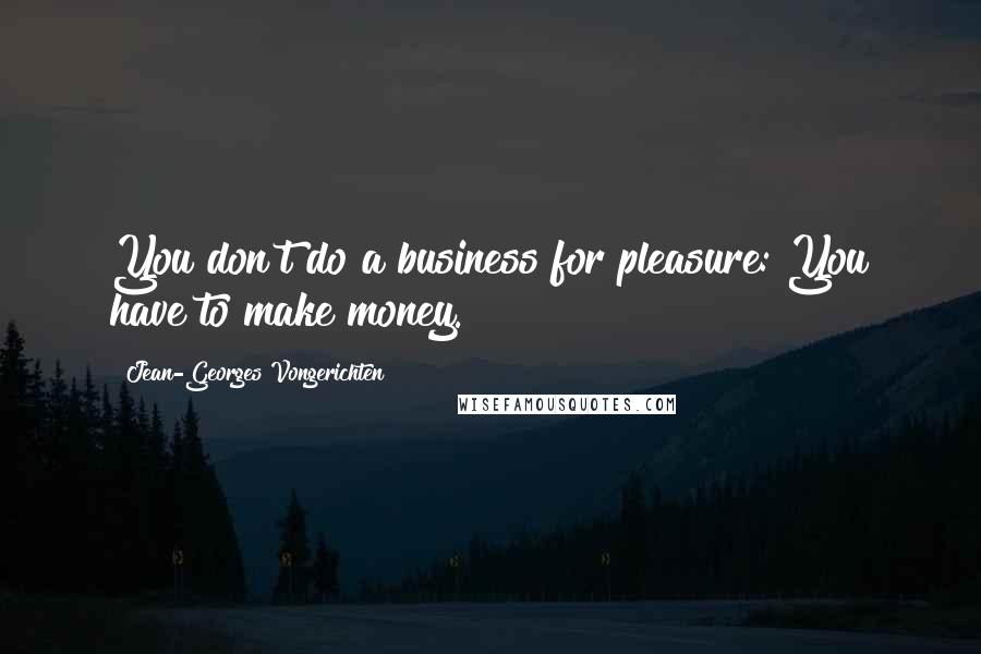 Jean-Georges Vongerichten Quotes: You don't do a business for pleasure: You have to make money.