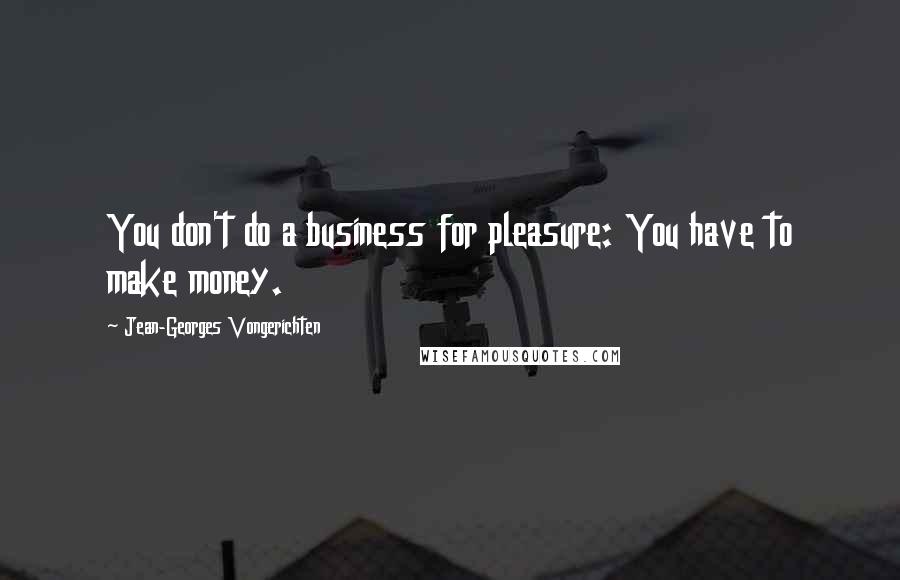 Jean-Georges Vongerichten Quotes: You don't do a business for pleasure: You have to make money.