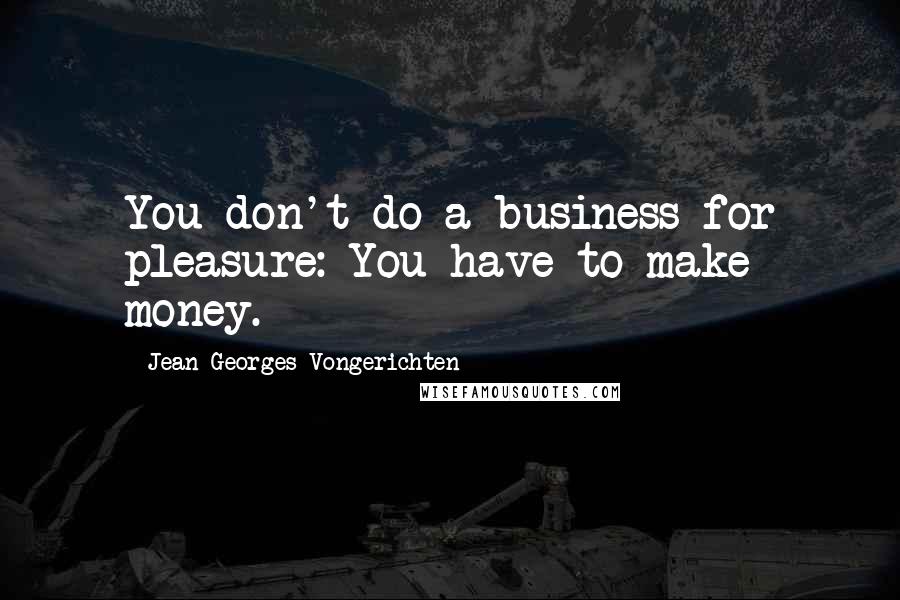 Jean-Georges Vongerichten Quotes: You don't do a business for pleasure: You have to make money.