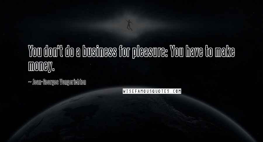 Jean-Georges Vongerichten Quotes: You don't do a business for pleasure: You have to make money.