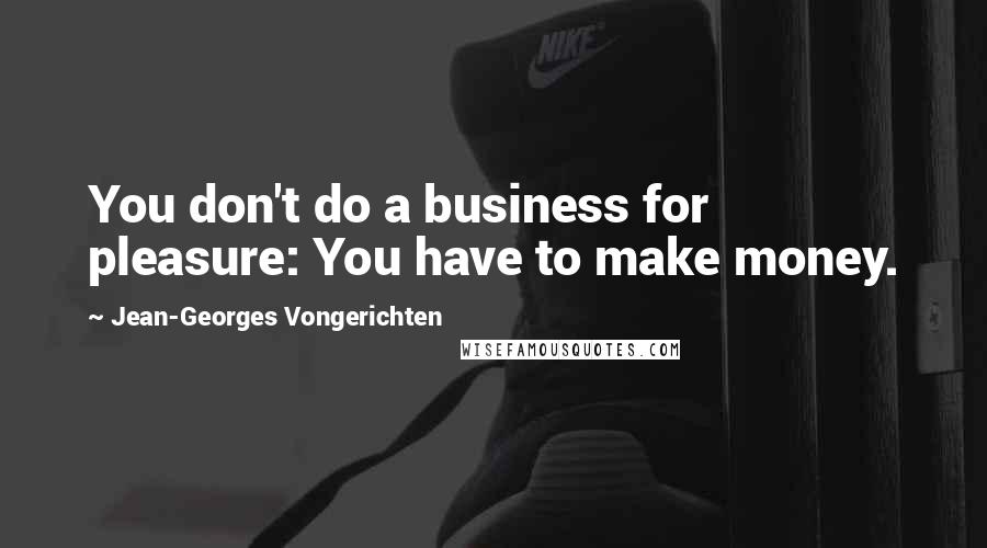 Jean-Georges Vongerichten Quotes: You don't do a business for pleasure: You have to make money.