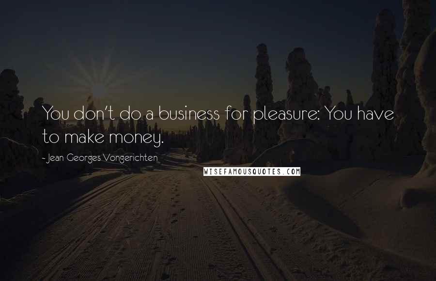 Jean-Georges Vongerichten Quotes: You don't do a business for pleasure: You have to make money.