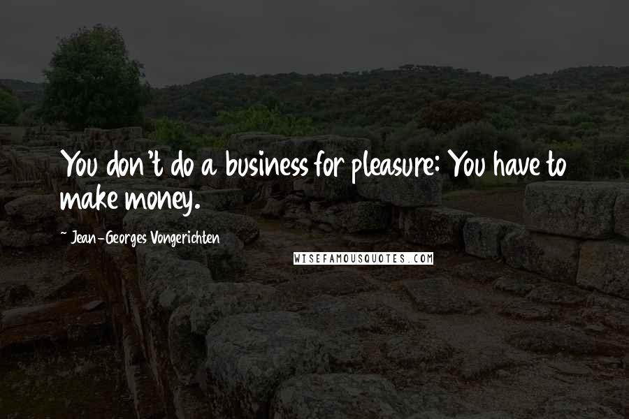 Jean-Georges Vongerichten Quotes: You don't do a business for pleasure: You have to make money.