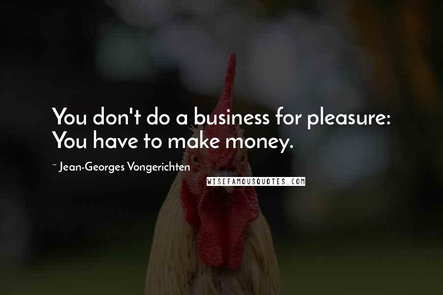 Jean-Georges Vongerichten Quotes: You don't do a business for pleasure: You have to make money.