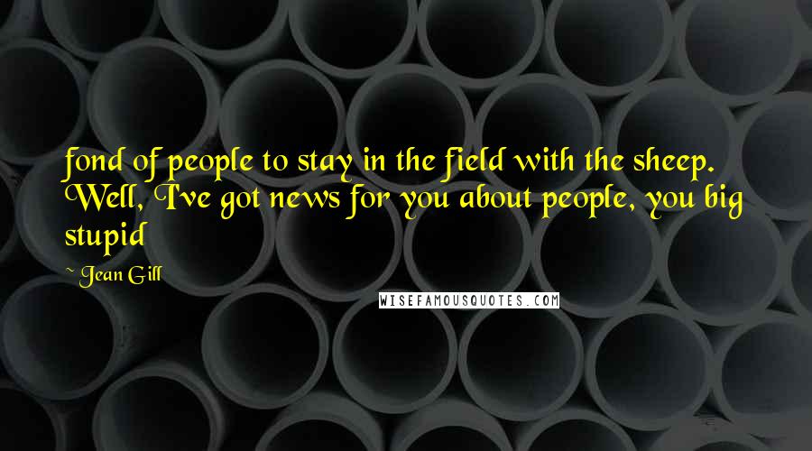 Jean Gill Quotes: fond of people to stay in the field with the sheep. Well, I've got news for you about people, you big stupid