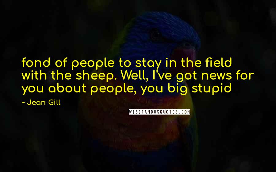 Jean Gill Quotes: fond of people to stay in the field with the sheep. Well, I've got news for you about people, you big stupid