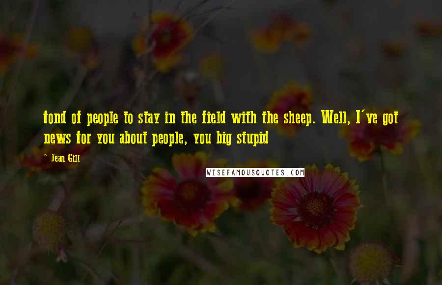 Jean Gill Quotes: fond of people to stay in the field with the sheep. Well, I've got news for you about people, you big stupid