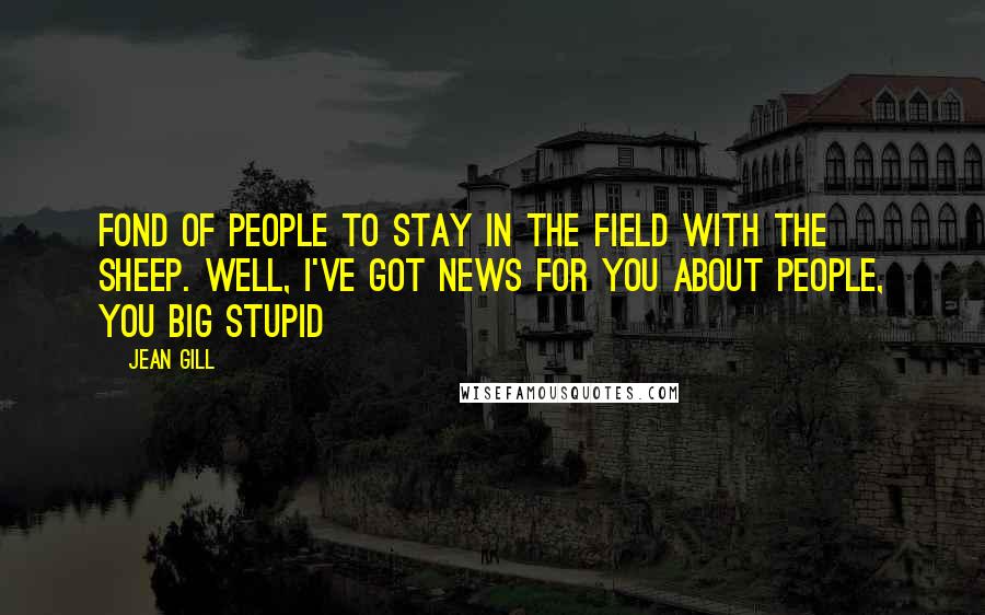 Jean Gill Quotes: fond of people to stay in the field with the sheep. Well, I've got news for you about people, you big stupid