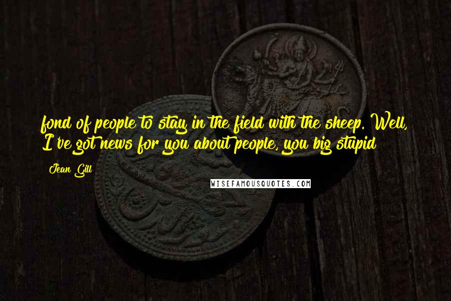 Jean Gill Quotes: fond of people to stay in the field with the sheep. Well, I've got news for you about people, you big stupid