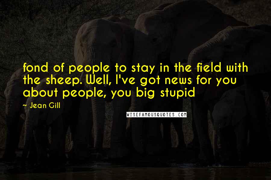Jean Gill Quotes: fond of people to stay in the field with the sheep. Well, I've got news for you about people, you big stupid