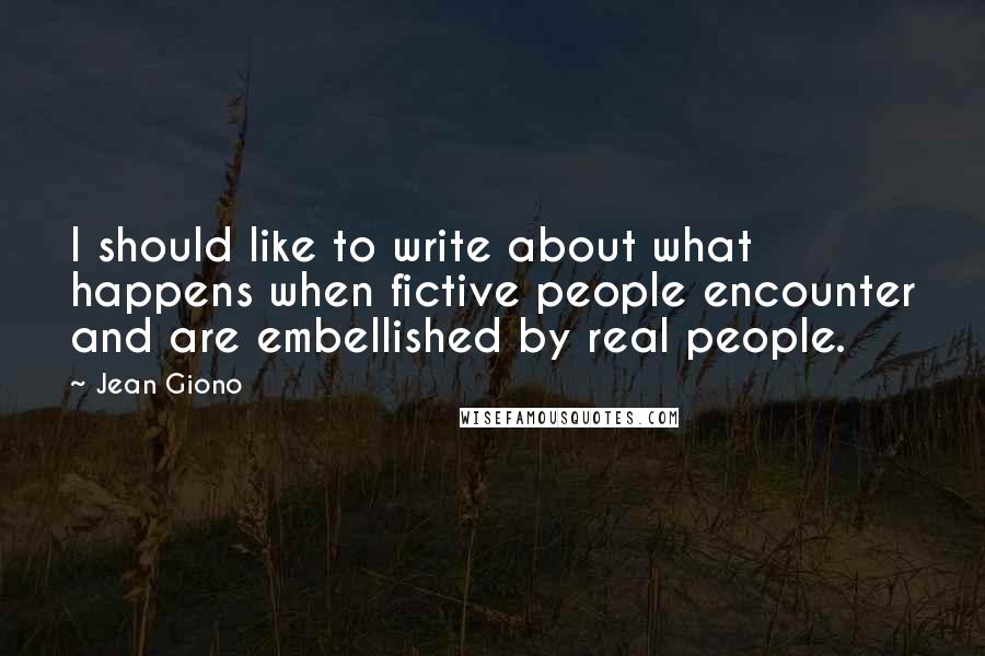 Jean Giono Quotes: I should like to write about what happens when fictive people encounter and are embellished by real people.