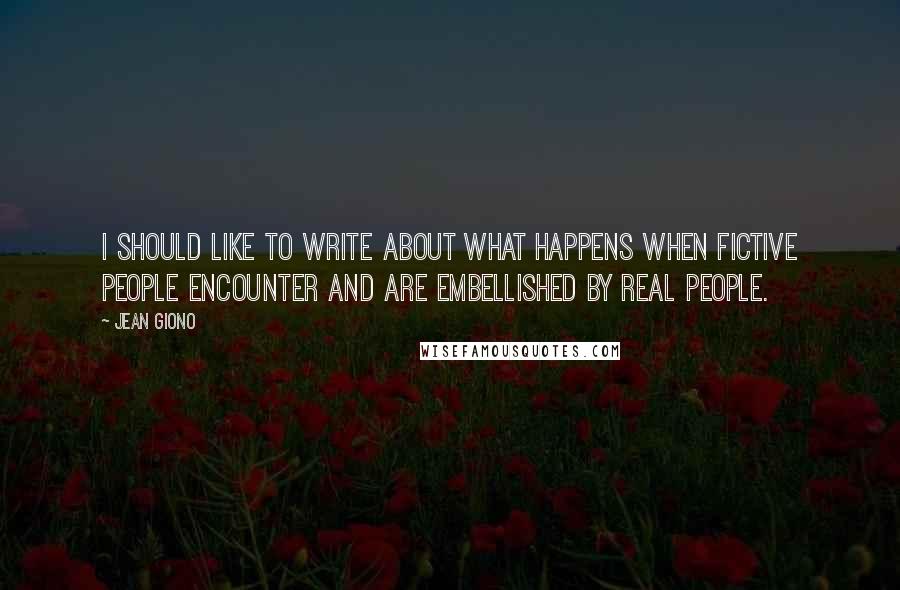 Jean Giono Quotes: I should like to write about what happens when fictive people encounter and are embellished by real people.