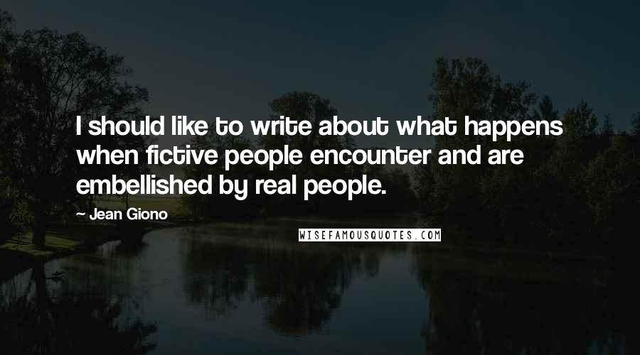 Jean Giono Quotes: I should like to write about what happens when fictive people encounter and are embellished by real people.