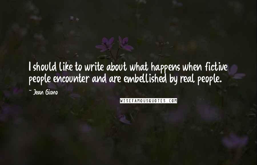 Jean Giono Quotes: I should like to write about what happens when fictive people encounter and are embellished by real people.