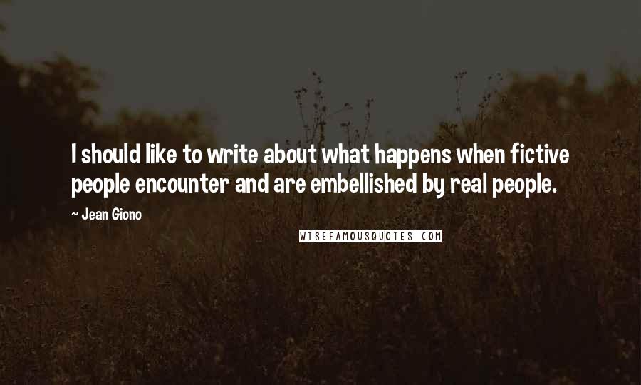 Jean Giono Quotes: I should like to write about what happens when fictive people encounter and are embellished by real people.