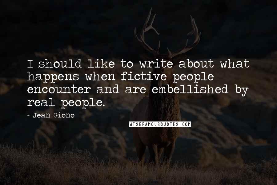 Jean Giono Quotes: I should like to write about what happens when fictive people encounter and are embellished by real people.