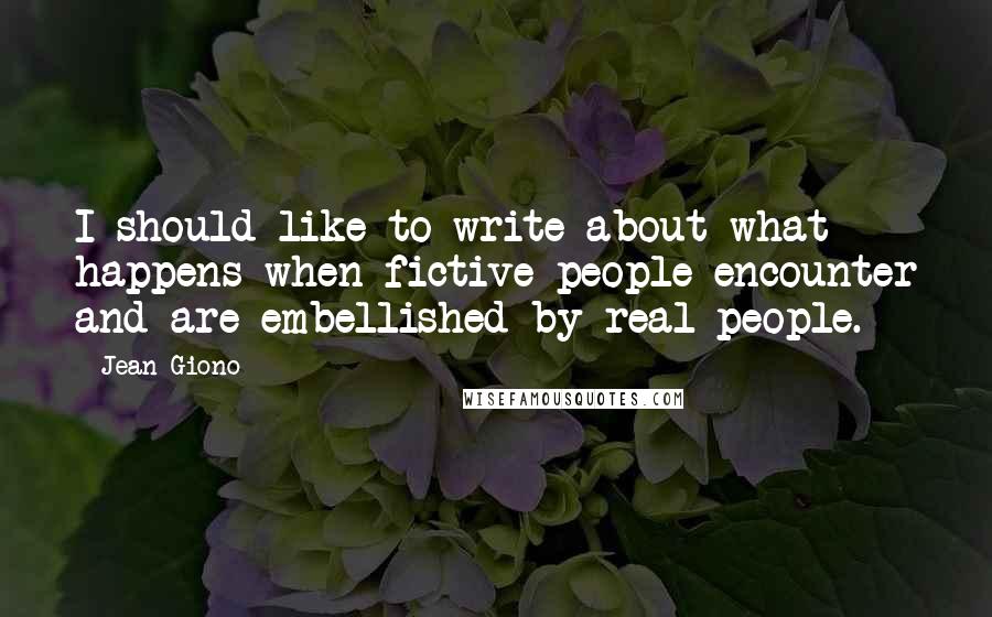 Jean Giono Quotes: I should like to write about what happens when fictive people encounter and are embellished by real people.