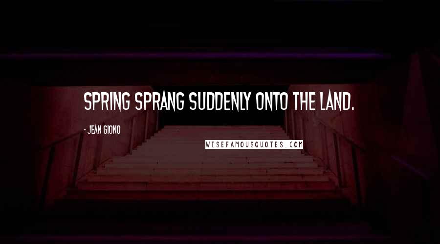 Jean Giono Quotes: Spring sprang suddenly onto the land.