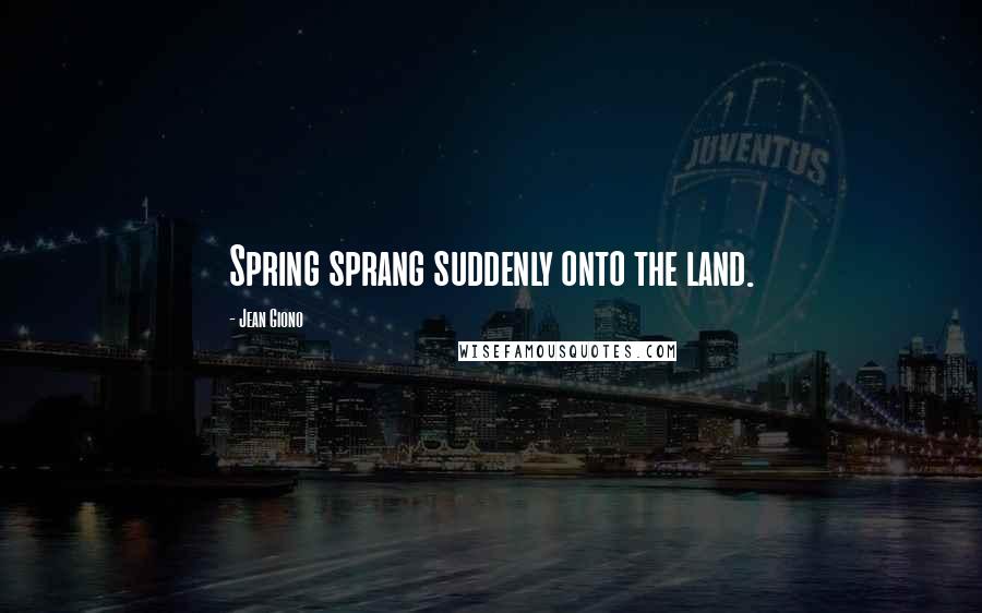 Jean Giono Quotes: Spring sprang suddenly onto the land.