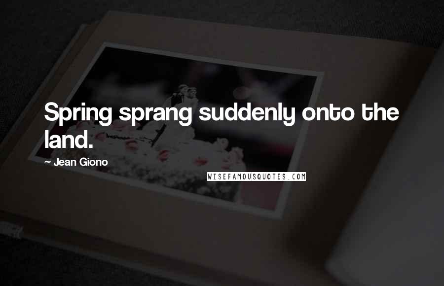 Jean Giono Quotes: Spring sprang suddenly onto the land.