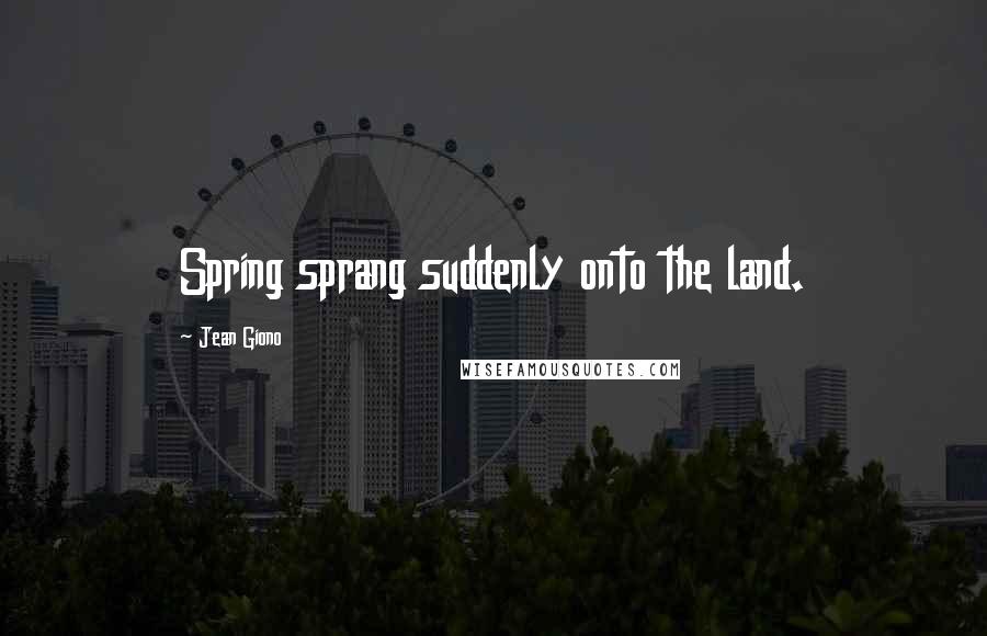 Jean Giono Quotes: Spring sprang suddenly onto the land.