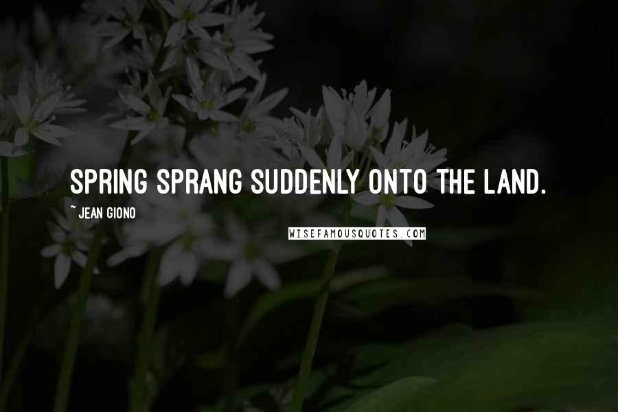 Jean Giono Quotes: Spring sprang suddenly onto the land.