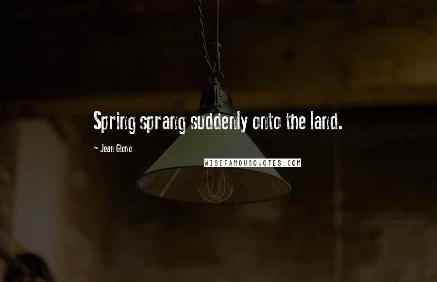 Jean Giono Quotes: Spring sprang suddenly onto the land.