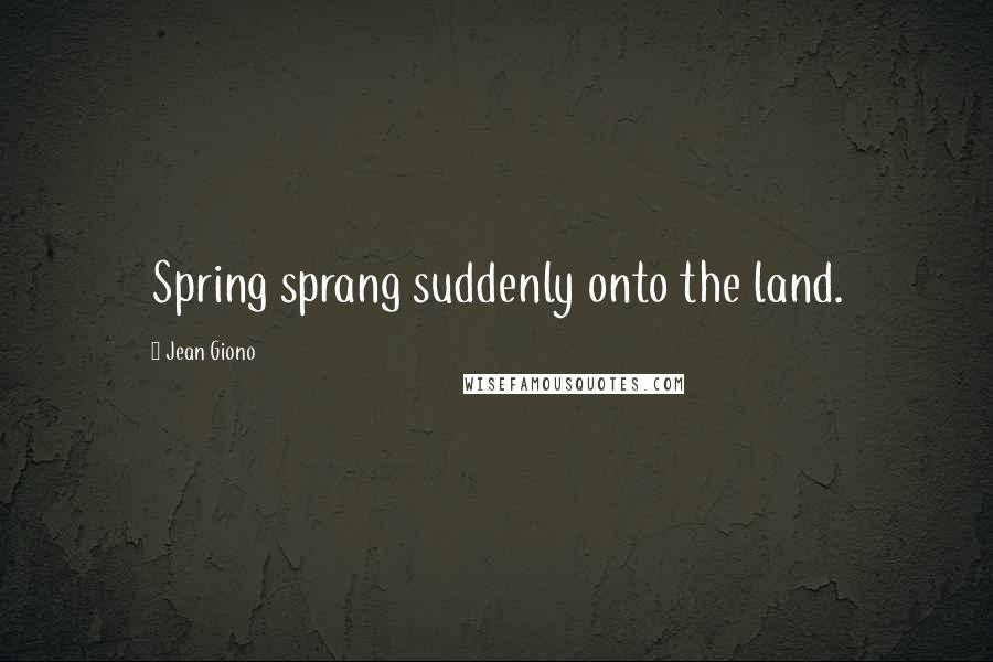 Jean Giono Quotes: Spring sprang suddenly onto the land.