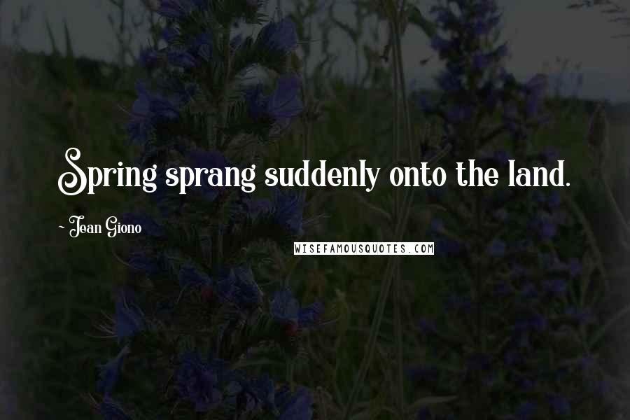 Jean Giono Quotes: Spring sprang suddenly onto the land.