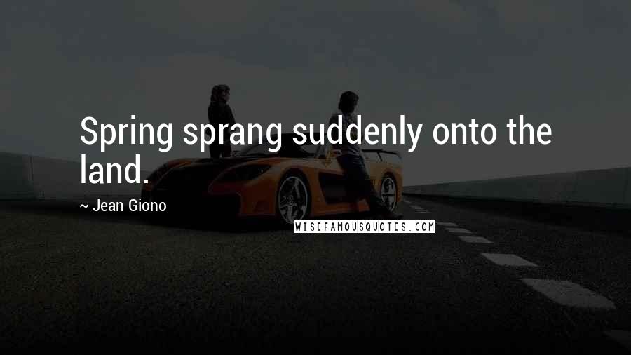 Jean Giono Quotes: Spring sprang suddenly onto the land.