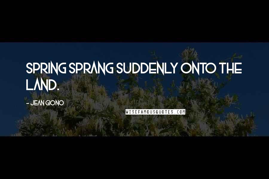 Jean Giono Quotes: Spring sprang suddenly onto the land.