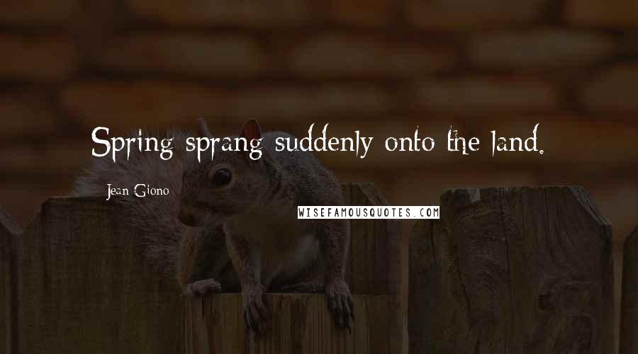 Jean Giono Quotes: Spring sprang suddenly onto the land.