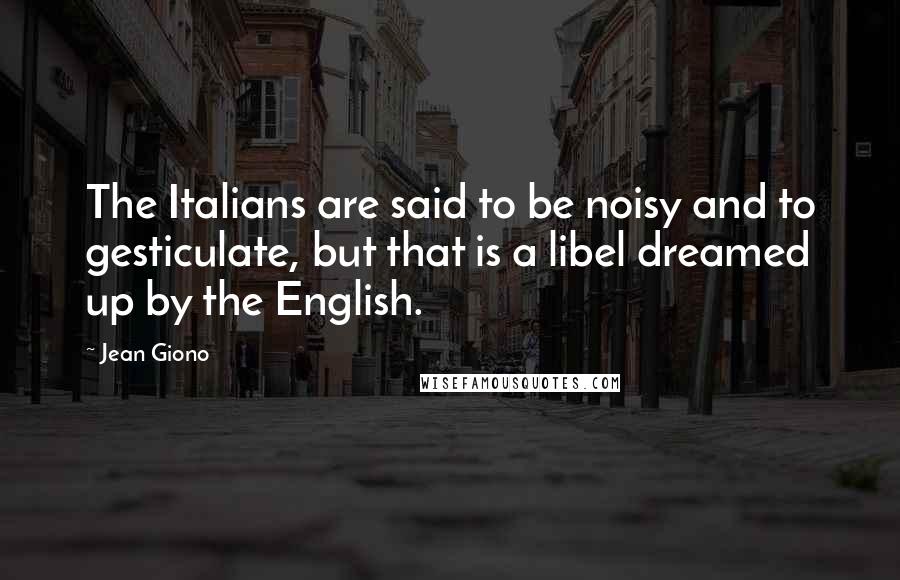 Jean Giono Quotes: The Italians are said to be noisy and to gesticulate, but that is a libel dreamed up by the English.