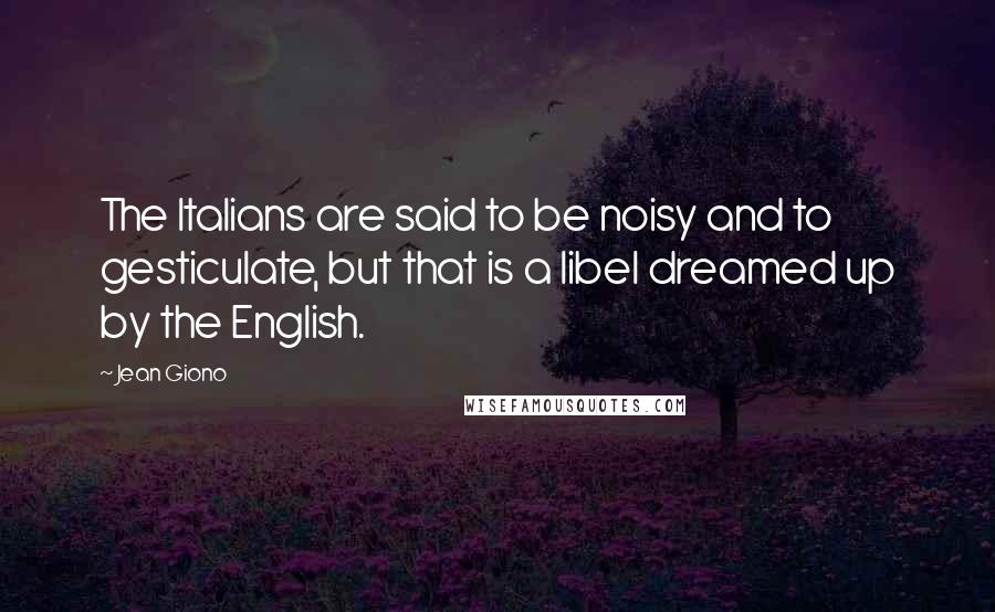 Jean Giono Quotes: The Italians are said to be noisy and to gesticulate, but that is a libel dreamed up by the English.