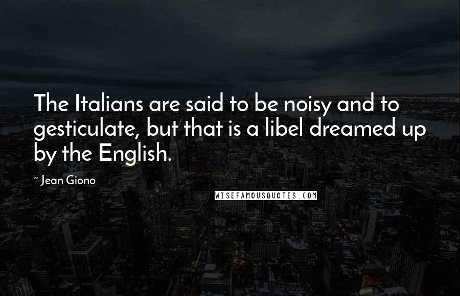 Jean Giono Quotes: The Italians are said to be noisy and to gesticulate, but that is a libel dreamed up by the English.