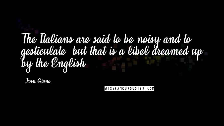 Jean Giono Quotes: The Italians are said to be noisy and to gesticulate, but that is a libel dreamed up by the English.