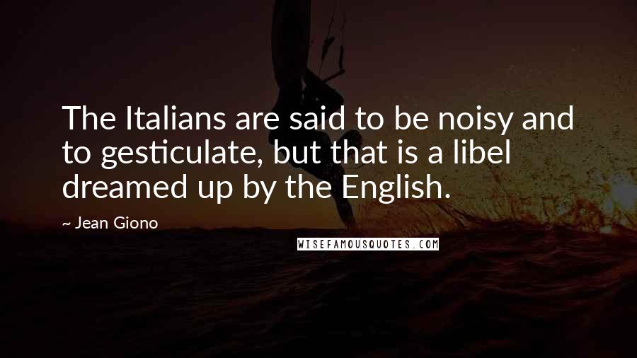 Jean Giono Quotes: The Italians are said to be noisy and to gesticulate, but that is a libel dreamed up by the English.