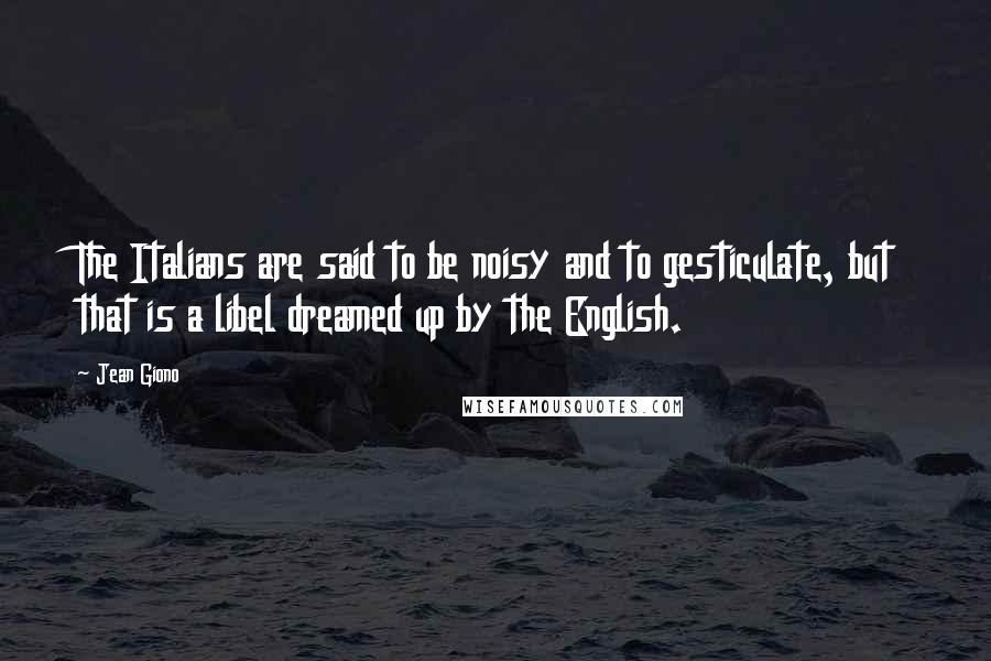 Jean Giono Quotes: The Italians are said to be noisy and to gesticulate, but that is a libel dreamed up by the English.