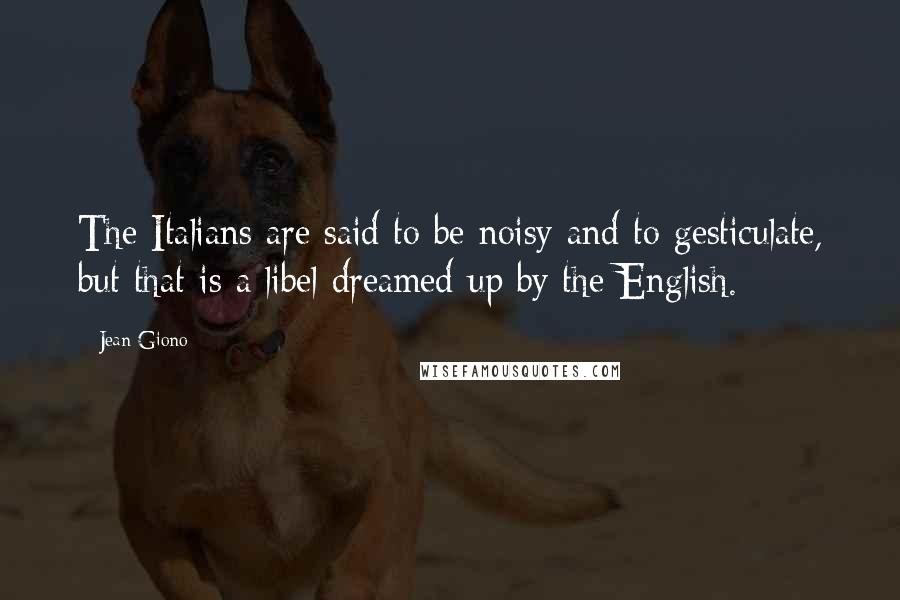 Jean Giono Quotes: The Italians are said to be noisy and to gesticulate, but that is a libel dreamed up by the English.